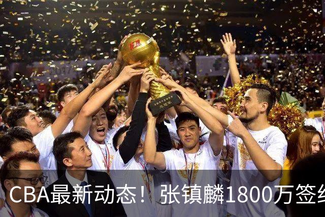 CBA最新动态！张镇麟1800万签约，范子铭离队，加盟劲旅